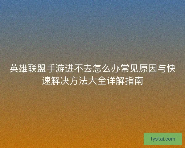 英雄联盟手游进不去怎么办常见原因与快速解决方法大全详解指南