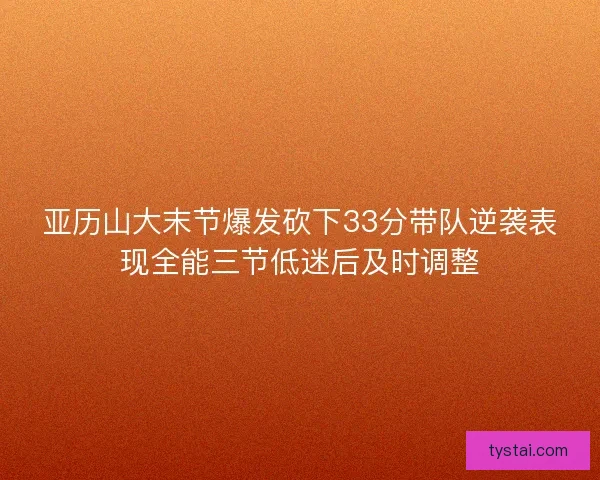 亚历山大末节爆发砍下33分带队逆袭表现全能三节低迷后及时调整