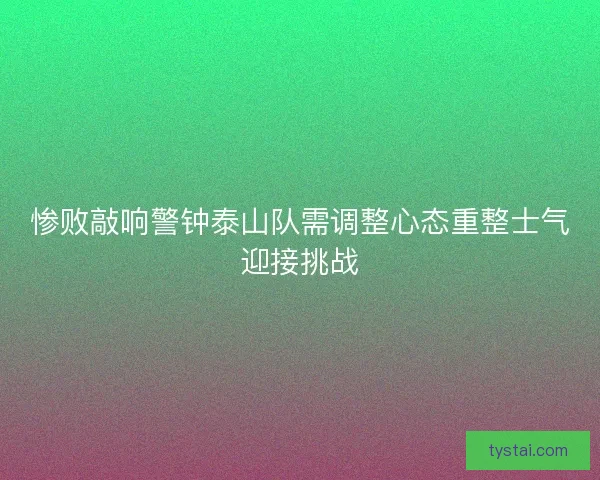 惨败敲响警钟泰山队需调整心态重整士气迎接挑战