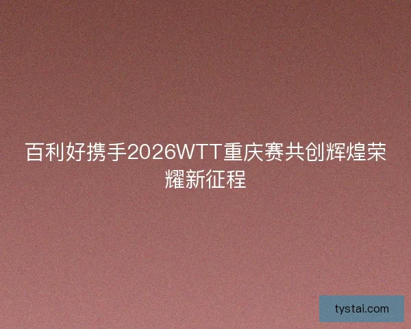 百利好携手2026WTT重庆赛共创辉煌荣耀新征程